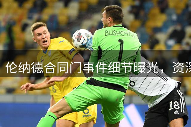 伦纳德合同门事件细节曝光，资深记者质疑球员知情